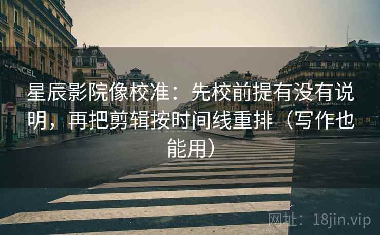 星辰影院像校准:先校前提有没有说明,再把剪辑按时间线重排(写作也能用) 星辰影院像校准:先校前提有没有说明,再把剪辑按时间线重排(写作也能用)