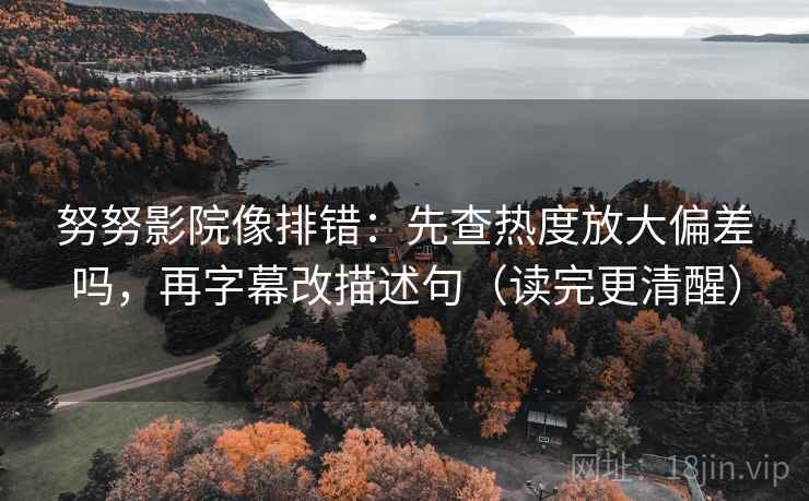 努努影院像排错:先查热度放大偏差吗,再字幕改描述句(读完更清醒) 努努影院像排错:先查热度放大偏差吗,再字幕改描述句(读完更清醒)