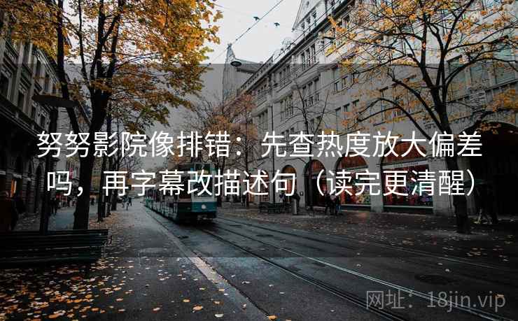 努努影院像排错:先查热度放大偏差吗,再字幕改描述句(读完更清醒) 努努影院像排错:先查热度放大偏差吗,再字幕改描述句(读完更清醒)