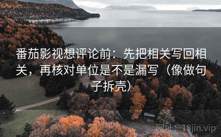 番茄影视想评论前：先把相关写回相关，再核对单位是不是漏写（像做句子拆壳）