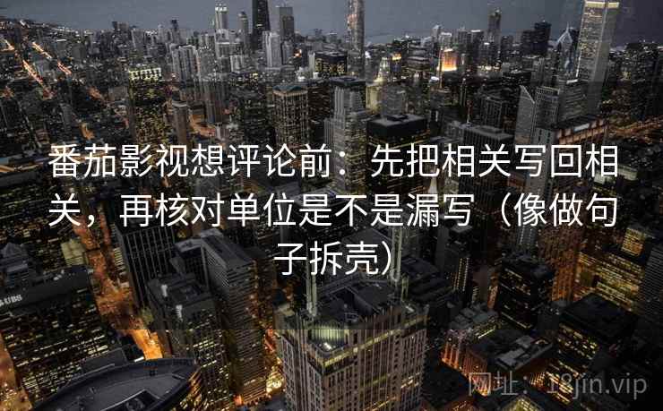番茄影视想评论前：先把相关写回相关，再核对单位是不是漏写（像做句子拆壳）