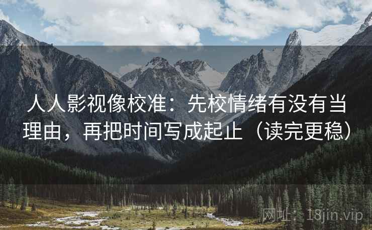 人人影视像校准:先校情绪有没有当理由,再把时间写成起止(读完更稳) 人人影视像校准:先校情绪有没有当理由,再把时间写成起止(读完更稳)