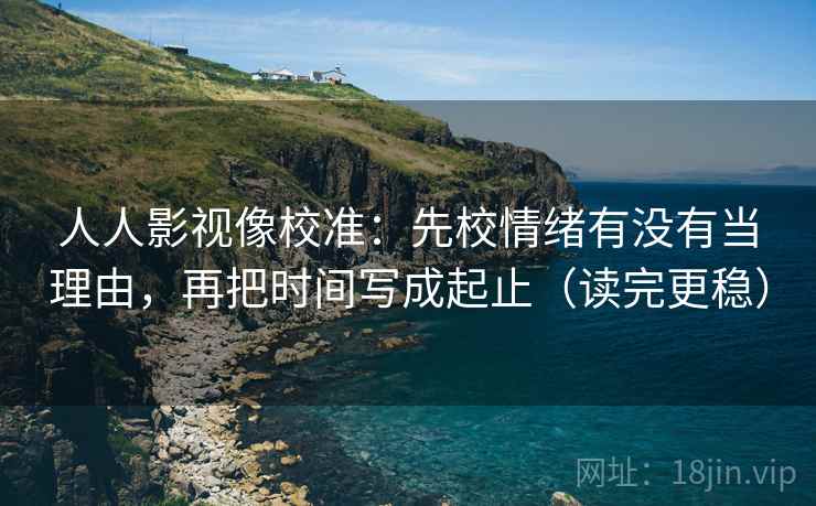 人人影视像校准:先校情绪有没有当理由,再把时间写成起止(读完更稳) 人人影视像校准:先校情绪有没有当理由,再把时间写成起止(读完更稳)