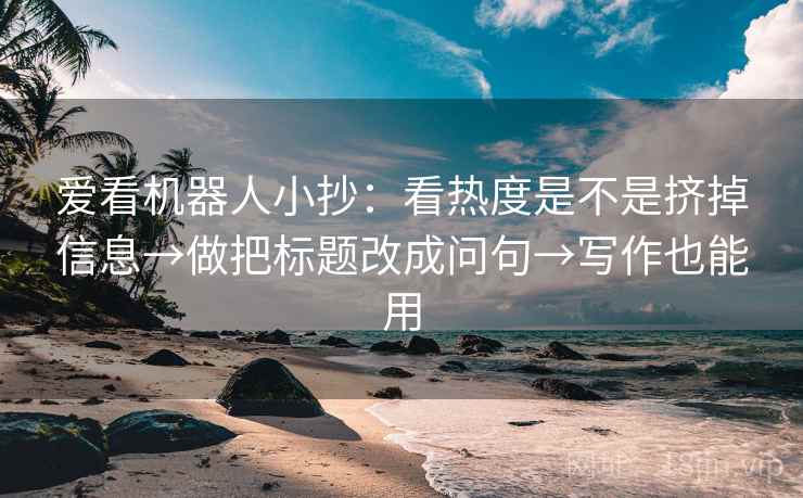 爱看机器人小抄:看热度是不是挤掉信息→做把标题改成问句→写作也能用 爱看机器人小抄:看热度是不是挤掉信息→做把标题改成问句→写作也能用