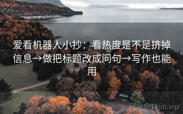 爱看机器人小抄:看热度是不是挤掉信息→做把标题改成问句→写作也能用 爱看机器人小抄:看热度是不是挤掉信息→做把标题改成问句→写作也能用