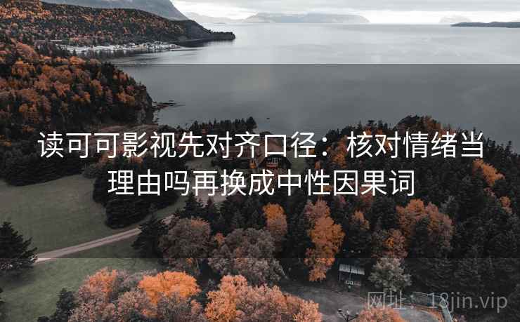 读可可影视先对齐口径:核对情绪当理由吗再换成中性因果词 读可可影视先对齐口径:核对情绪当理由吗再换成中性因果词