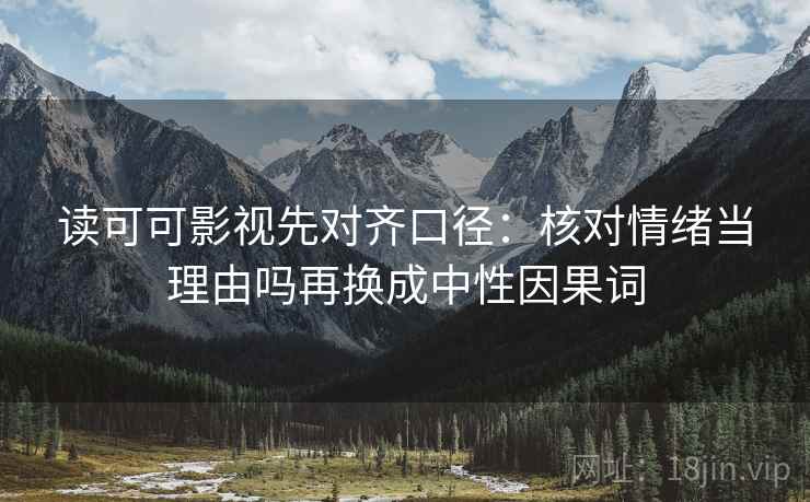 读可可影视先对齐口径:核对情绪当理由吗再换成中性因果词 读可可影视先对齐口径:核对情绪当理由吗再换成中性因果词
