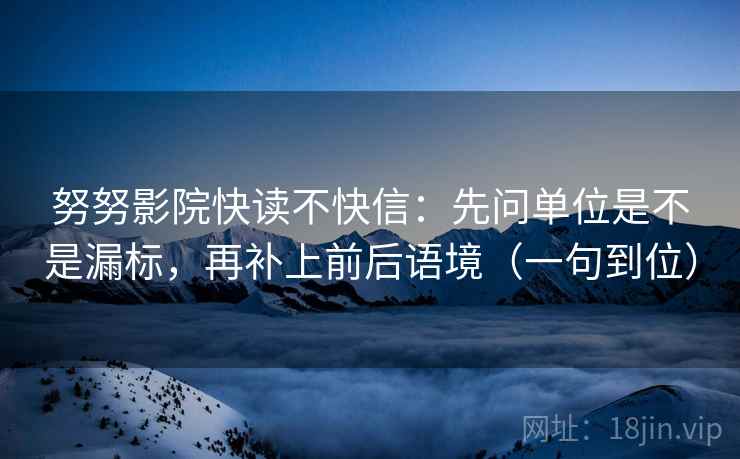 努努影院快读不快信:先问单位是不是漏标,再补上前后语境(一句到位) 努努影院快读不快信:先问单位是不是漏标,再补上前后语境(一句到位)