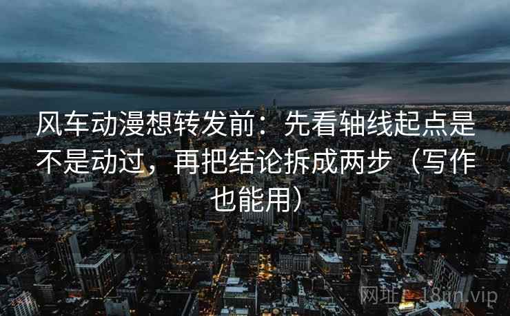 风车动漫想转发前:先看轴线起点是不是动过,再把结论拆成两步(写作也能用) 风车动漫想转发前:先看轴线起点是不是动过,再把结论拆成两步(写作也能用)