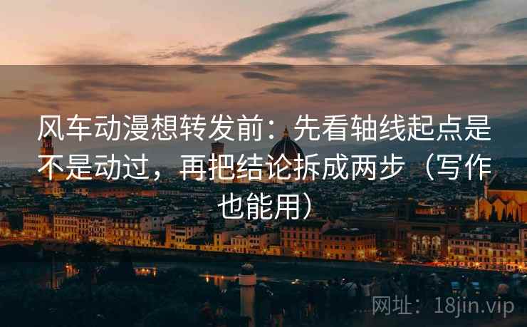 风车动漫想转发前:先看轴线起点是不是动过,再把结论拆成两步(写作也能用) 风车动漫想转发前:先看轴线起点是不是动过,再把结论拆成两步(写作也能用)