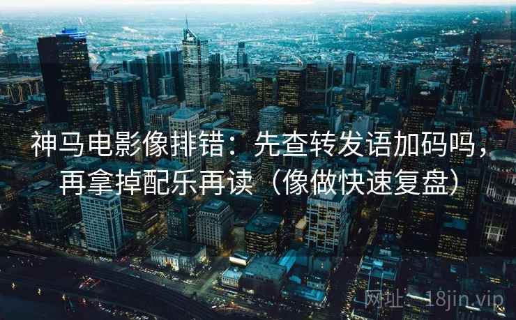神马电影像排错:先查转发语加码吗,再拿掉配乐再读(像做快速复盘) 神马电影像排错:先查转发语加码吗,再拿掉配乐再读(像做快速复盘)