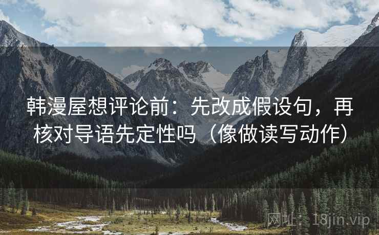 韩漫屋想评论前:先改成假设句,再核对导语先定性吗(像做读写动作) 韩漫屋想评论前:先改成假设句,再核对导语先定性吗(像做读写动作)