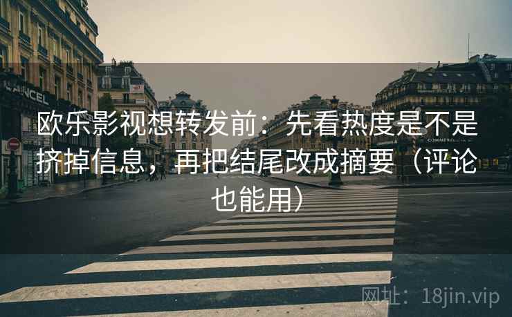 欧乐影视想转发前:先看热度是不是挤掉信息,再把结尾改成摘要(评论也能用) 欧乐影视想转发前:先看热度是不是挤掉信息,再把结尾改成摘要(评论也能用)