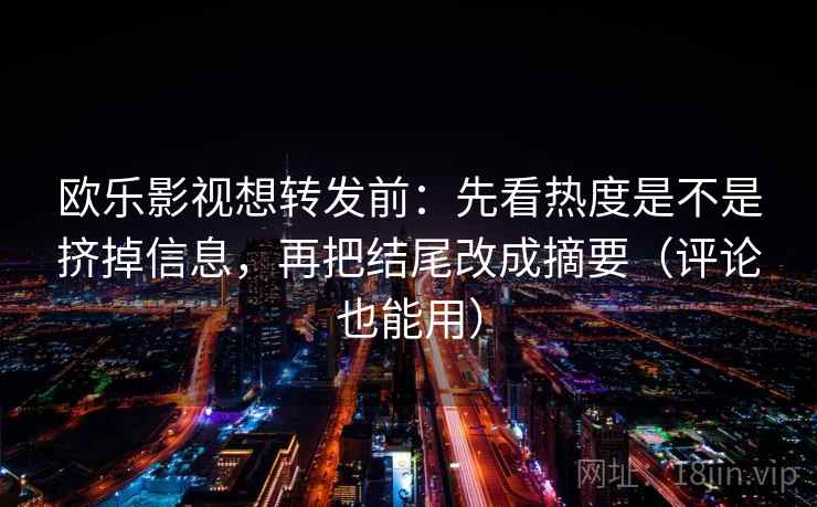 欧乐影视想转发前:先看热度是不是挤掉信息,再把结尾改成摘要(评论也能用) 欧乐影视想转发前:先看热度是不是挤掉信息,再把结尾改成摘要(评论也能用)