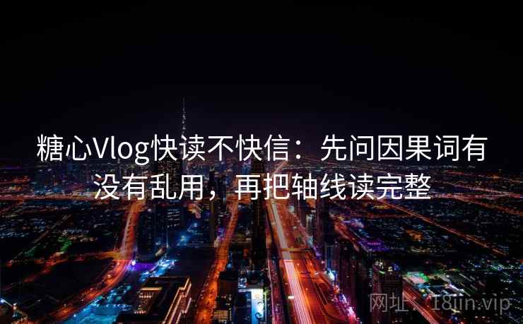 糖心Vlog快读不快信:先问因果词有没有乱用,再把轴线读完整 糖心Vlog快读不快信:先问因果词有没有乱用,再把轴线读完整
