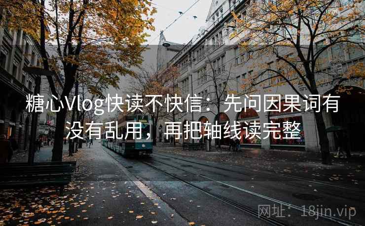 糖心Vlog快读不快信:先问因果词有没有乱用,再把轴线读完整 糖心Vlog快读不快信:先问因果词有没有乱用,再把轴线读完整