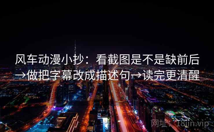 风车动漫小抄：看截图是不是缺前后→做把字幕改成描述句→读完更清醒