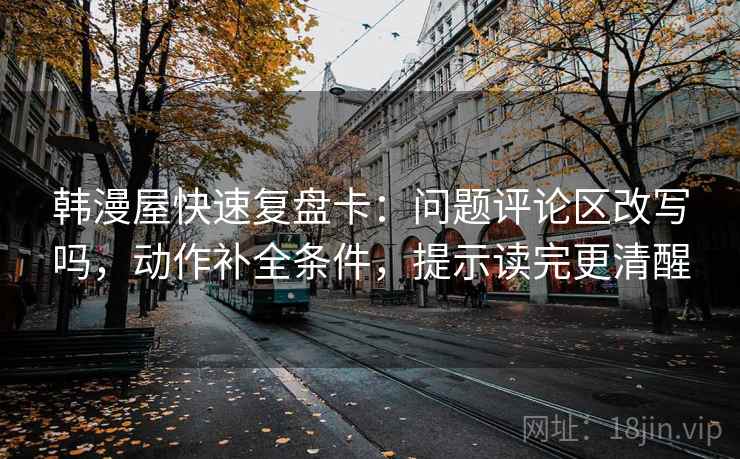 韩漫屋快速复盘卡:问题评论区改写吗,动作补全条件,提示读完更清醒 韩漫屋快速复盘卡:问题评论区改写吗,动作补全条件,提示读完更清醒