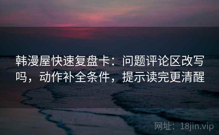 韩漫屋快速复盘卡:问题评论区改写吗,动作补全条件,提示读完更清醒 韩漫屋快速复盘卡:问题评论区改写吗,动作补全条件,提示读完更清醒
