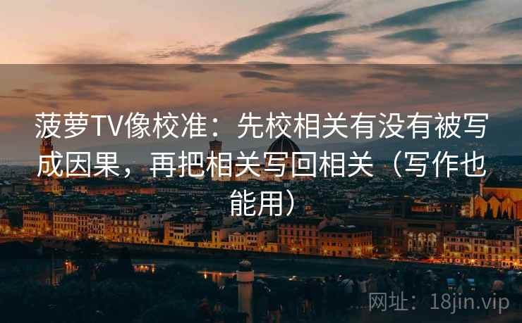 菠萝TV像校准:先校相关有没有被写成因果,再把相关写回相关(写作也能用) 菠萝TV像校准:先校相关有没有被写成因果,再把相关写回相关(写作也能用)