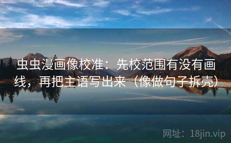 虫虫漫画像校准:先校范围有没有画线,再把主语写出来(像做句子拆壳) 虫虫漫画像校准:先校范围有没有画线,再把主语写出来(像做句子拆壳)