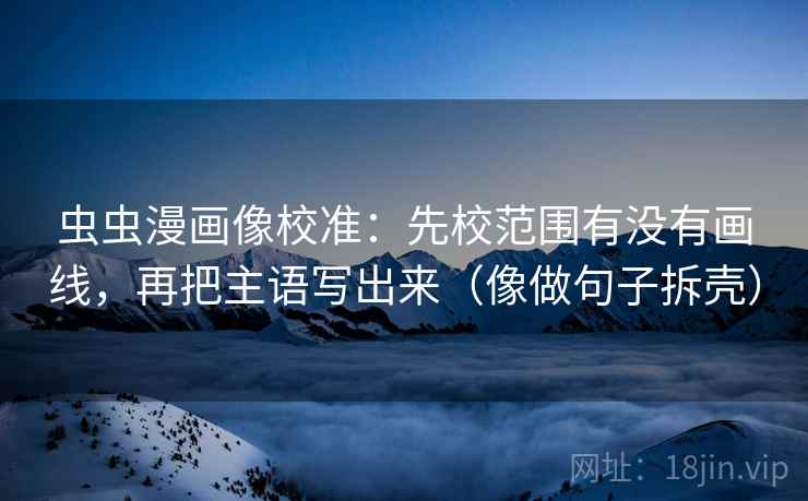 虫虫漫画像校准:先校范围有没有画线,再把主语写出来(像做句子拆壳) 虫虫漫画像校准:先校范围有没有画线,再把主语写出来(像做句子拆壳)