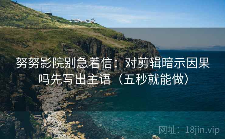 努努影院别急着信:对剪辑暗示因果吗先写出主语(五秒就能做) 努努影院别急着信:对剪辑暗示因果吗先写出主语(五秒就能做)