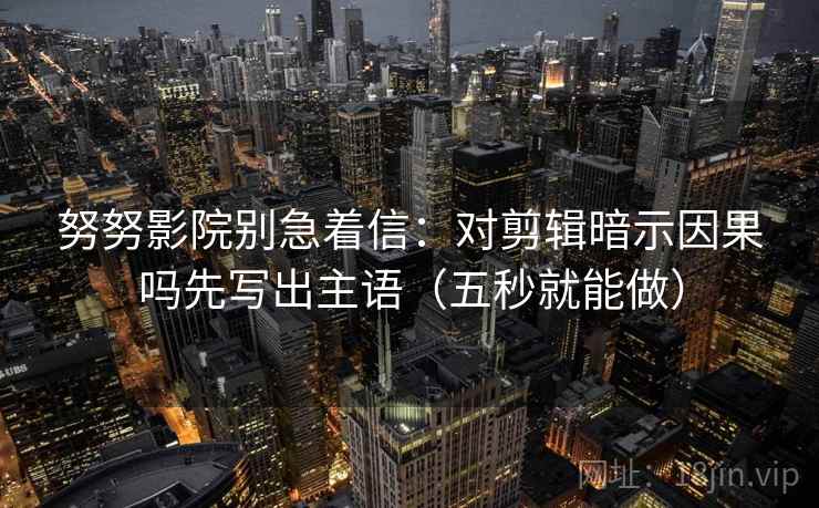 努努影院别急着信:对剪辑暗示因果吗先写出主语(五秒就能做) 努努影院别急着信:对剪辑暗示因果吗先写出主语(五秒就能做)