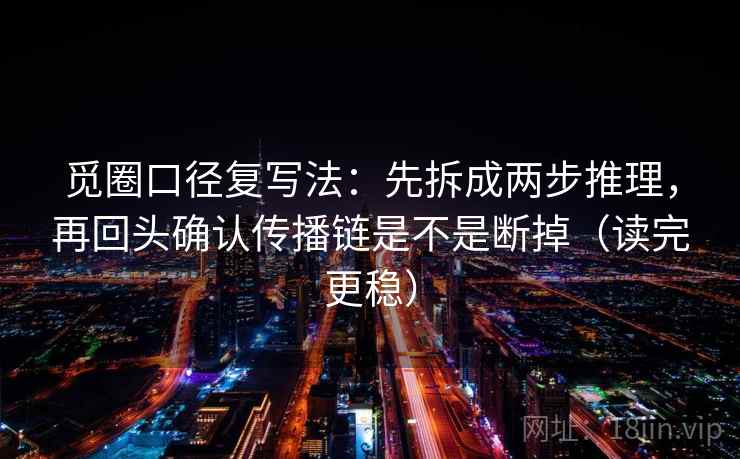 觅圈口径复写法:先拆成两步推理,再回头确认传播链是不是断掉(读完更稳) 觅圈口径复写法:先拆成两步推理,再回头确认传播链是不是断掉(读完更稳)