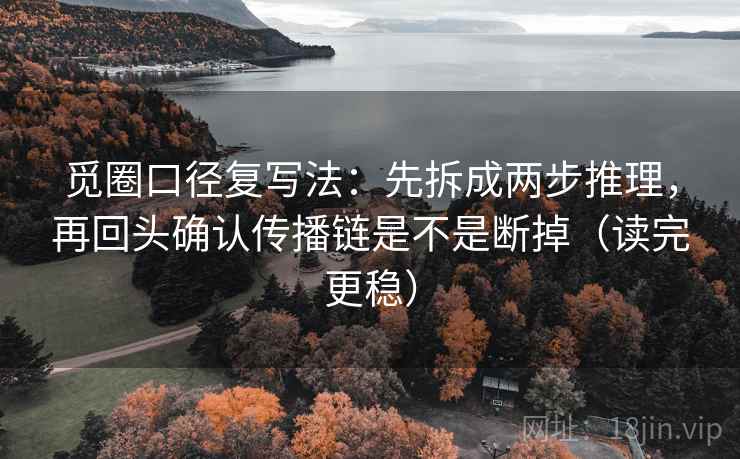 觅圈口径复写法:先拆成两步推理,再回头确认传播链是不是断掉(读完更稳) 觅圈口径复写法:先拆成两步推理,再回头确认传播链是不是断掉(读完更稳)