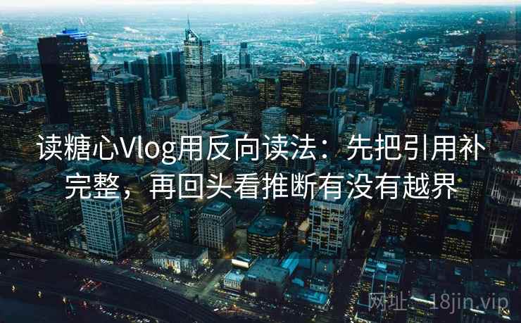 读糖心Vlog用反向读法:先把引用补完整,再回头看推断有没有越界 读糖心Vlog用反向读法:先把引用补完整,再回头看推断有没有越界
