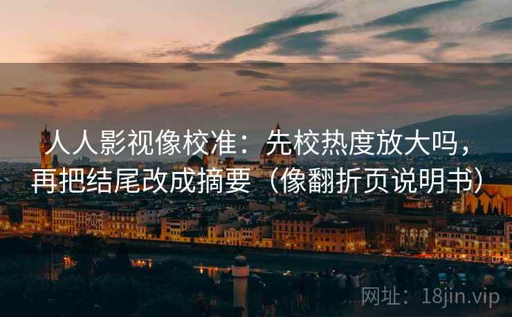 人人影视像校准:先校热度放大吗,再把结尾改成摘要(像翻折页说明书) 人人影视像校准:先校热度放大吗,再把结尾改成摘要(像翻折页说明书)