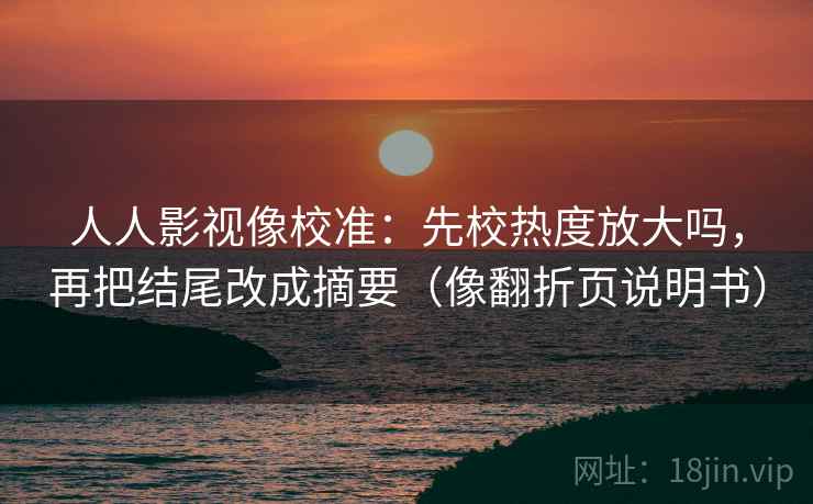 人人影视像校准:先校热度放大吗,再把结尾改成摘要(像翻折页说明书) 人人影视像校准:先校热度放大吗,再把结尾改成摘要(像翻折页说明书)