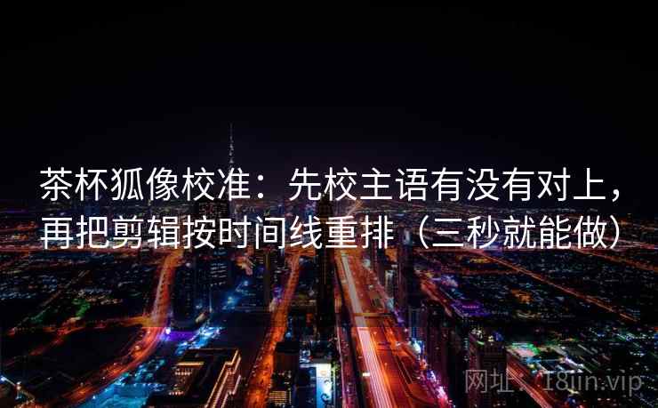 茶杯狐像校准:先校主语有没有对上,再把剪辑按时间线重排(三秒就能做) 茶杯狐像校准:先校主语有没有对上,再把剪辑按时间线重排(三秒就能做)