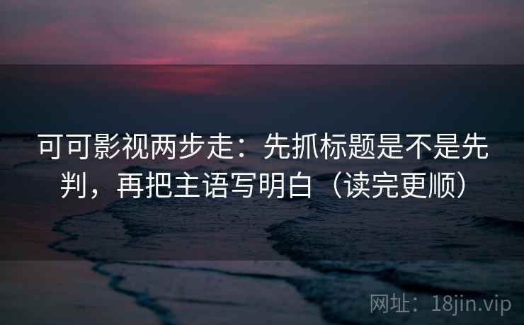 可可影视两步走:先抓标题是不是先判,再把主语写明白(读完更顺) 可可影视两步走:先抓标题是不是先判,再把主语写明白(读完更顺)