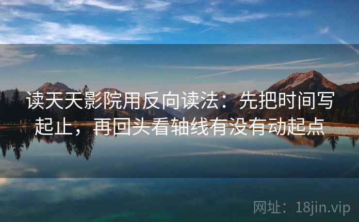 读天天影院用反向读法:先把时间写起止,再回头看轴线有没有动起点 读天天影院用反向读法:先把时间写起止,再回头看轴线有没有动起点