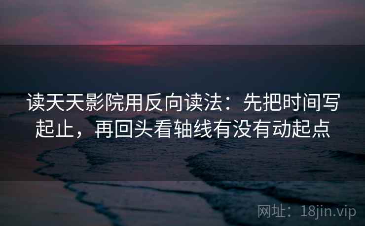 读天天影院用反向读法:先把时间写起止,再回头看轴线有没有动起点 读天天影院用反向读法:先把时间写起止,再回头看轴线有没有动起点