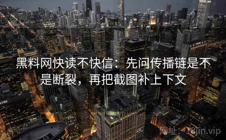 黑料网快读不快信:先问传播链是不是断裂,再把截图补上下文 黑料网快读不快信:先问传播链是不是断裂,再把截图补上下文