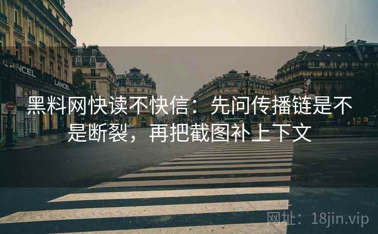 黑料网快读不快信:先问传播链是不是断裂,再把截图补上下文 黑料网快读不快信:先问传播链是不是断裂,再把截图补上下文