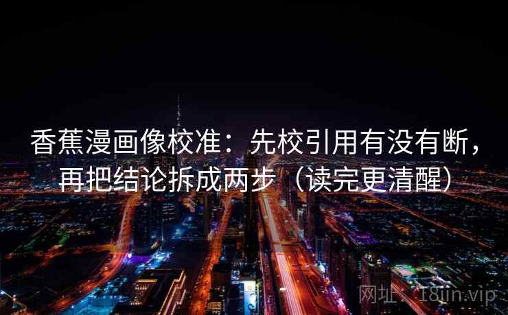 香蕉漫画像校准:先校引用有没有断,再把结论拆成两步(读完更清醒) 香蕉漫画像校准:先校引用有没有断,再把结论拆成两步(读完更清醒)