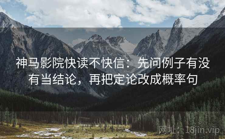 神马影院快读不快信:先问例子有没有当结论,再把定论改成概率句 神马影院快读不快信:先问例子有没有当结论,再把定论改成概率句