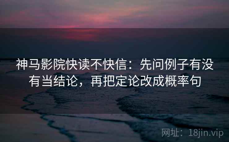 神马影院快读不快信:先问例子有没有当结论,再把定论改成概率句 神马影院快读不快信:先问例子有没有当结论,再把定论改成概率句