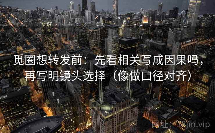 觅圈想转发前:先看相关写成因果吗,再写明镜头选择(像做口径对齐) 觅圈想转发前:先看相关写成因果吗,再写明镜头选择(像做口径对齐)