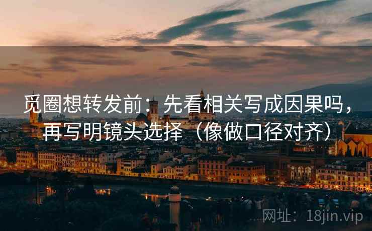 觅圈想转发前:先看相关写成因果吗,再写明镜头选择(像做口径对齐) 觅圈想转发前:先看相关写成因果吗,再写明镜头选择(像做口径对齐)