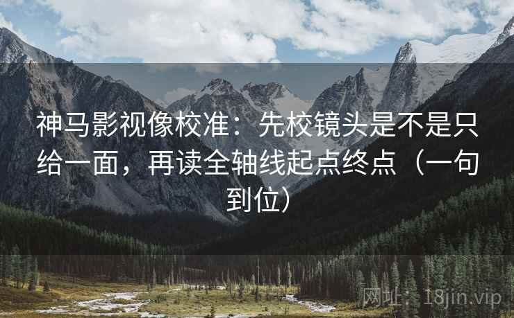 神马影视像校准:先校镜头是不是只给一面,再读全轴线起点终点(一句到位) 神马影视像校准:先校镜头是不是只给一面,再读全轴线起点终点(一句到位)