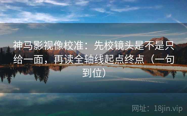 神马影视像校准:先校镜头是不是只给一面,再读全轴线起点终点(一句到位) 神马影视像校准:先校镜头是不是只给一面,再读全轴线起点终点(一句到位)