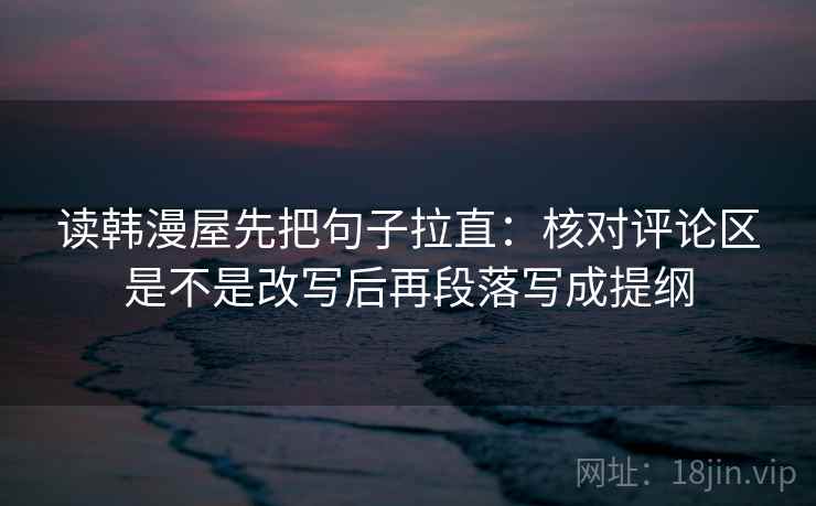 读韩漫屋先把句子拉直:核对评论区是不是改写后再段落写成提纲 读韩漫屋先把句子拉直:核对评论区是不是改写后再段落写成提纲