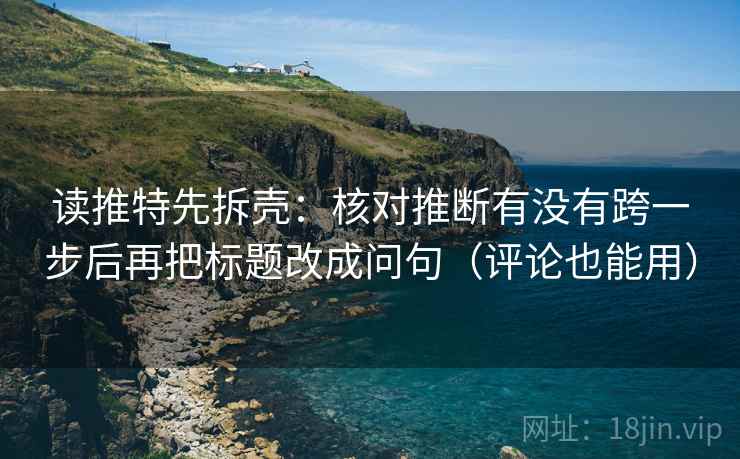 读推特先拆壳:核对推断有没有跨一步后再把标题改成问句(评论也能用) 读推特先拆壳:核对推断有没有跨一步后再把标题改成问句(评论也能用)