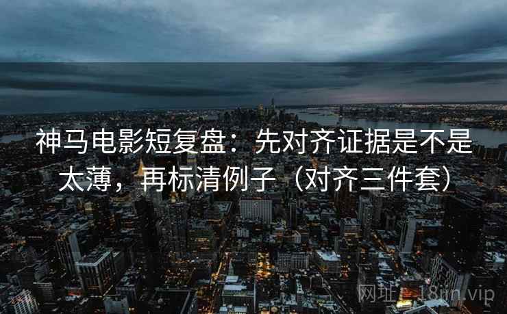 神马电影短复盘:先对齐证据是不是太薄,再标清例子(对齐三件套) 神马电影短复盘:先对齐证据是不是太薄,再标清例子(对齐三件套)