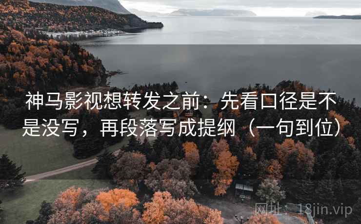 神马影视想转发之前:先看口径是不是没写,再段落写成提纲(一句到位) 神马影视想转发之前:先看口径是不是没写,再段落写成提纲(一句到位)